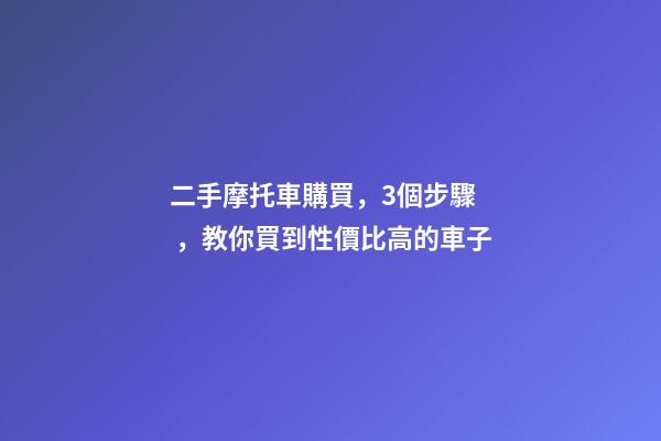 二手摩托車購買，3個步驟，教你買到性價比高的車子